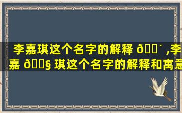 李嘉琪这个名字的解释 🐴 ,李嘉 🐧 琪这个名字的解释和寓意